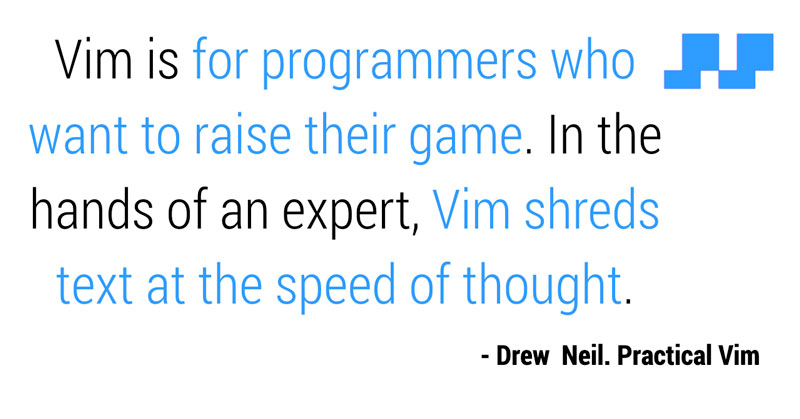 Vim is for programmers who want to raise their game. In the hands of an expert, Vim shreds text at the speed of thought.